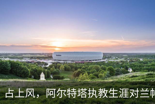 占上风，阿尔特塔执教生涯对兰帕德4连胜